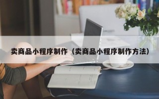 阜新卖商品小程序制作（卖商品小程序制作方法）