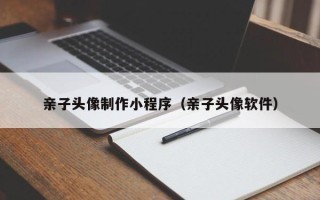 阜新亲子头像制作小程序（亲子头像软件）