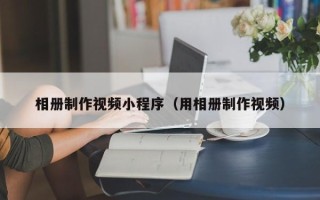 阜新相册制作视频小程序（用相册制作视频）
