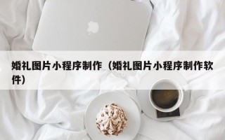阜新婚礼图片小程序制作（婚礼图片小程序制作软件）