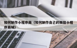 阜新如何制作小程序商（如何制作自己的微信小程序商城）