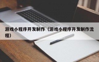 阜新游戏小程序开发制作（游戏小程序开发制作流程）