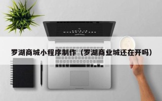 阜新罗湖商城小程序制作（罗湖商业城还在开吗）